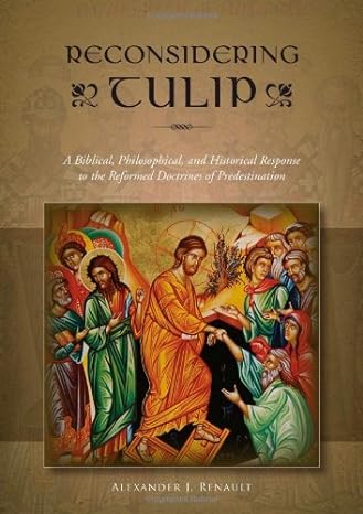 Reconsidering TULIP - A Biblical, Philosophical, and Historical Response to the Reformed Doctrines of Predestination