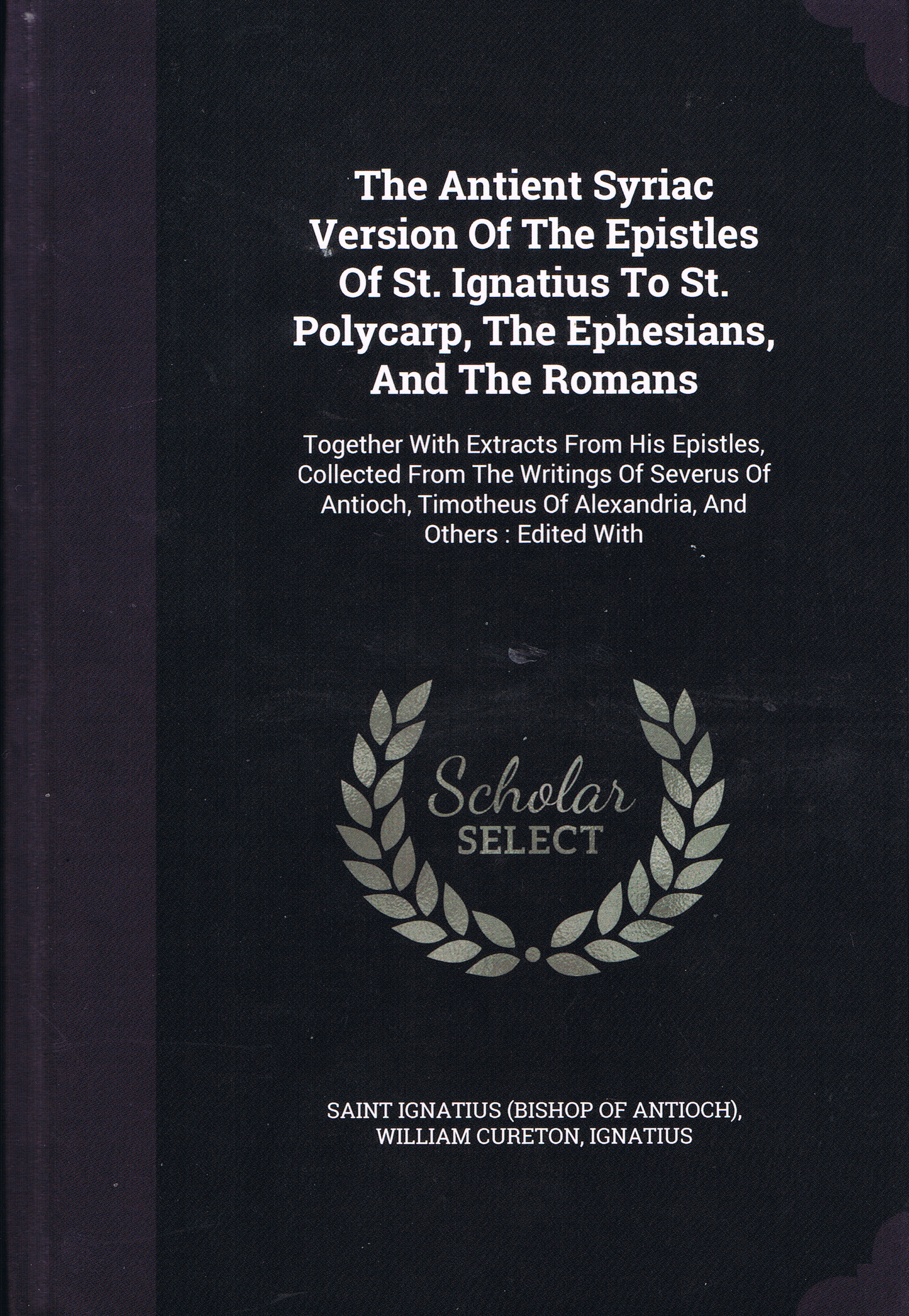 The Ancient Syriac Version Of The Epistles Of St. Ignatius To St. Polycarp, The Ephesians, And The Romans